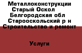 Металлоконструкции Старый Оскол !!! - Белгородская обл., Старооскольский р-н Строительство и ремонт » Услуги   . Белгородская обл.